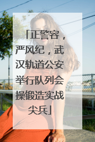 正警容，严风纪，武汉轨道公安举行队列会操锻造实战尖兵