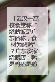 武汉一高校食堂称“烧鹅饭是广东俗称，食材为烤鸭”？广东多家烧鹅店：鸭是鸭鹅是鹅