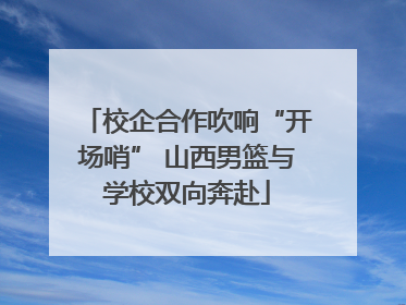 校企合作吹响“开场哨” 山西男篮与学校双向奔赴
