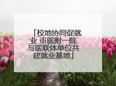 校地协同促就业 重医附一院与医联体单位共建就业基地