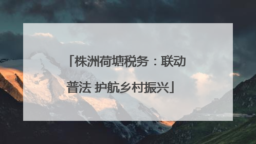 株洲荷塘税务：联动普法 护航乡村振兴