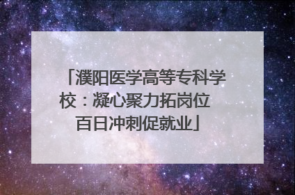 濮阳医学高等专科学校：凝心聚力拓岗位 百日冲刺促就业