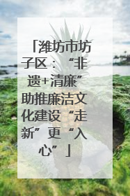 潍坊市坊子区：“非遗+清廉”助推廉洁文化建设“走新”更“入心”
