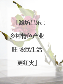 潍坊昌乐：乡村特色产业旺 农民生活更红火