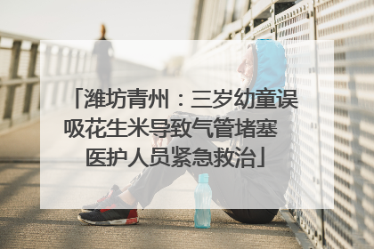 潍坊青州：三岁幼童误吸花生米导致气管堵塞 医护人员紧急救治
