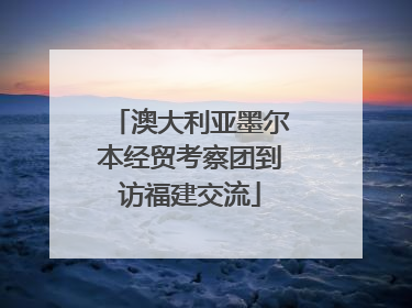 澳大利亚墨尔本经贸考察团到访福建交流
