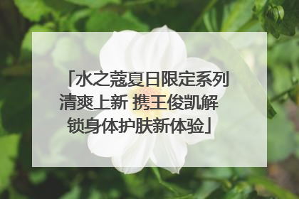 水之蔻夏日限定系列清爽上新 携王俊凯解锁身体护肤新体验