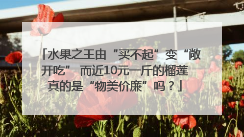水果之王由“买不起”变“敞开吃” 而近10元一斤的榴莲真的是“物美价廉”吗？