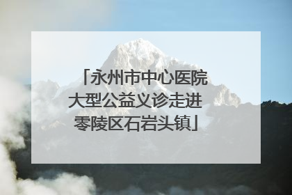 永州市中心医院大型公益义诊走进零陵区石岩头镇