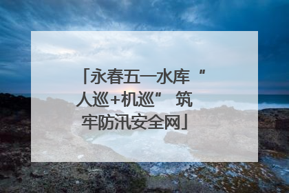 永春五一水库“人巡+机巡” 筑牢防汛安全网