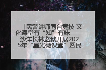 民警讲师同台竞技 文化课堂有“知”有味——沙洋长林监狱开展2025年“星光微课堂”暨民警优质课竞赛
