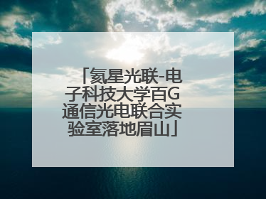 氦星光联-电子科技大学百G通信光电联合实验室落地眉山