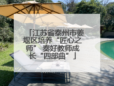 江苏省泰州市姜堰区培养“匠心之师” 奏好教师成长“四部曲”