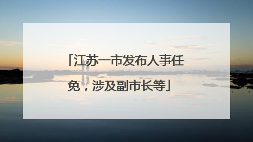 江苏一市发布人事任免，涉及副市长等