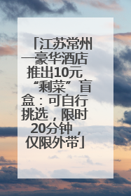 江苏常州一豪华酒店推出10元“剩菜”盲盒：可自行挑选，限时20分钟，仅限外带
