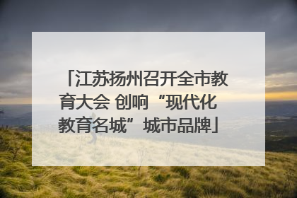江苏扬州召开全市教育大会 创响“现代化教育名城”城市品牌
