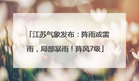 江苏气象发布：阵雨或雷雨，局部暴雨！阵风7级
