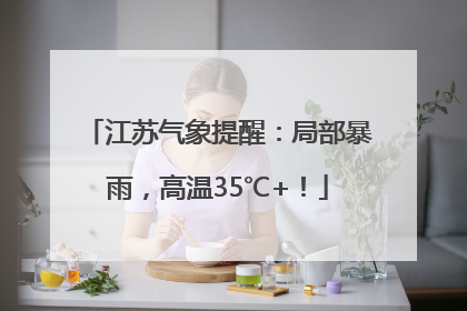 江苏气象提醒：局部暴雨，高温35℃+！