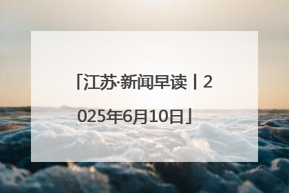 江苏·新闻早读丨2025年6月10日
