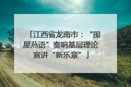 江西省龙南市：“围屋燕语”奏响基层理论宣讲“新乐章”