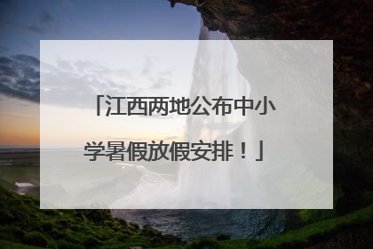 江西两地公布中小学暑假放假安排！