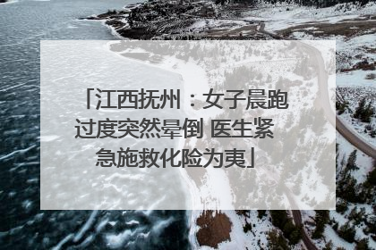 江西抚州：女子晨跑过度突然晕倒 医生紧急施救化险为夷