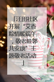 汪田社区开展“艾香粽情暖端午，敬老睦邻共安康”主题敬老活动