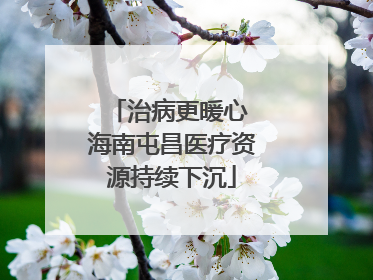 治病更暖心 海南屯昌医疗资源持续下沉
