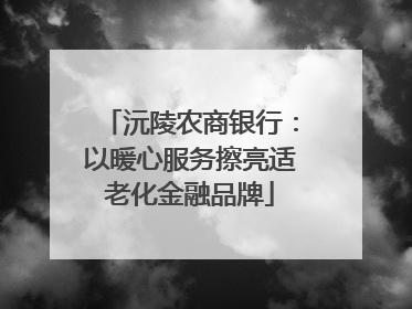 沅陵农商银行：以暖心服务擦亮适老化金融品牌