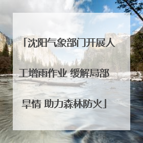 沈阳气象部门开展人工增雨作业 缓解局部旱情 助力森林防火