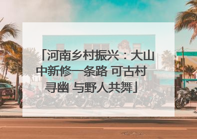 河南乡村振兴：大山中新修一条路 可古村寻幽 与野人共舞