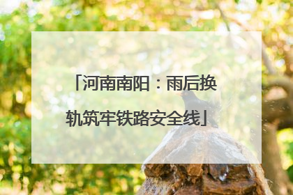 河南南阳：雨后换轨筑牢铁路安全线