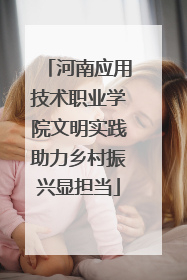 河南应用技术职业学院文明实践助力乡村振兴显担当