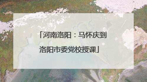 河南洛阳：马怀庆到洛阳市委党校授课