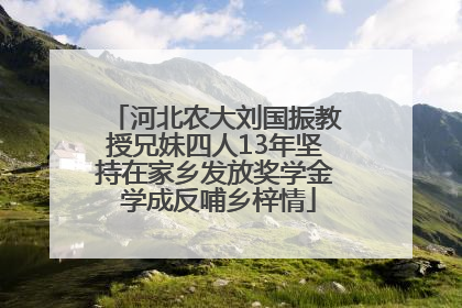 河北农大刘国振教授兄妹四人13年坚持在家乡发放奖学金 学成反哺乡梓情