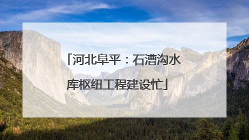河北阜平：石漕沟水库枢纽工程建设忙