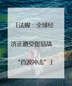 法媒：全球经济正遭受贸易战“首波冲击”