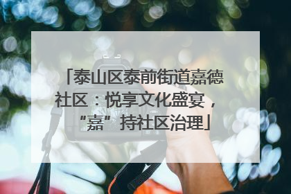 泰山区泰前街道嘉德社区：悦享文化盛宴，“嘉”持社区治理
