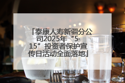 泰康人寿新疆分公司2025年“5·15”投资者保护宣传日活动全面落地