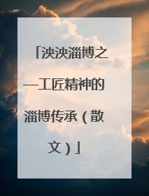 泱泱淄博之—工匠精神的淄博传承（散文）