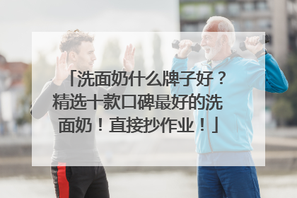 洗面奶什么牌子好？精选十款口碑最好的洗面奶！直接抄作业！