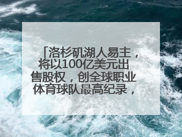 洛杉矶湖人易主，将以100亿美元出售股权，创全球职业体育球队最高纪录，40岁詹姆斯：还没打算退役