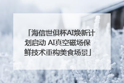 海信世俱杯AI焕新计划启动 AI真空磁场保鲜技术重构美食场景
