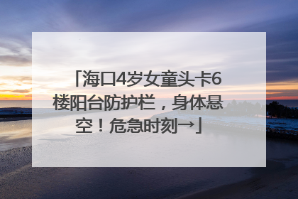海口4岁女童头卡6楼阳台防护栏，身体悬空！危急时刻→