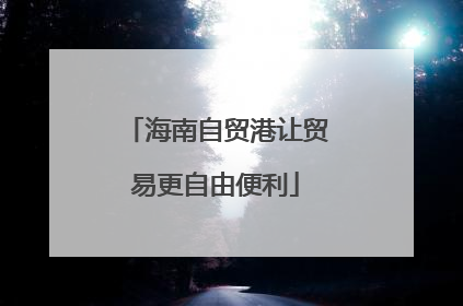 海南自贸港让贸易更自由便利