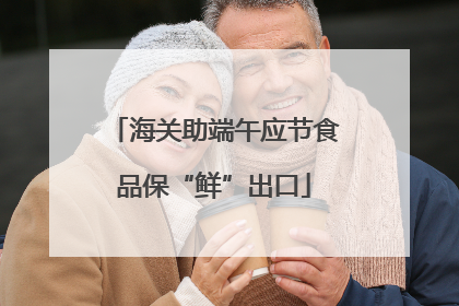海关助端午应节食品保“鲜”出口