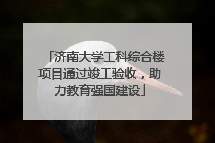 济南大学工科综合楼项目通过竣工验收，助力教育强国建设