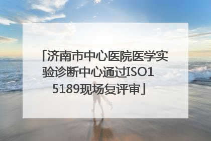 济南市中心医院医学实验诊断中心通过ISO15189现场复评审
