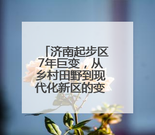 济南起步区7年巨变，从乡村田野到现代化新区的变迁图录