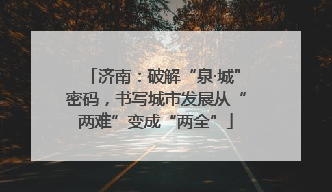 济南：破解“泉·城”密码，书写城市发展从“两难”变成“两全”